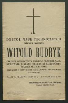 Ś. p. doktor nauk technicznych, inżynier górniczy Witold Budryk członek rzeczywisty Polskiej Akademii Nauk, kierownik Zakładu Mechaniki Górotworu Polskiej Akademii Nauk […] zmarł w Krakowie dnia 18-go listopada 1958 roku