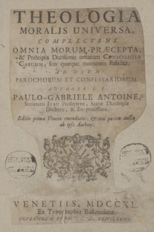 Theologia Moralis Universa. : Complectens Omnia Morum Præcepta, & Principia Decisionis omnium Conscientiæ Casuum, suis quæque momentis stabilita : Ad Usum Parochorum Et Confessariorum