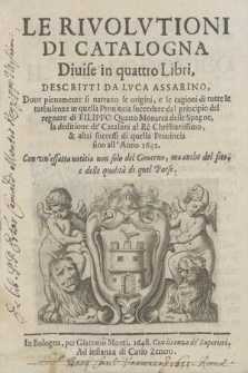 Le Rivolvtioni Di Catalogna : Diuise in quattro Libri. [Lib. 1-2] / Descritti Da Lvca Assarino ; Doue pienamente si narrano le origini, e le cagioni di tutte le turbulenze in quella Prouincia succedute dal principio del regnare di Filippo Quarto Monarca delle Spagne, la deditione de' Catalani al Rè Christianissimo, & altri successi di quella Prouincia fino all'Anno 1642 ; Con vn'essatta notitia non solo del Gouerno, ma anche del sito e delle qualità di quel Paese