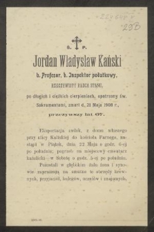 Ś. P. Jordan Władysław Kański b. profesor, b. inspektor podatkowy, rzeczywisty radca stanu, po długich i ciężkich cierpieniach, opatrzony św. Sakramentami, zmarł d. 21 Maja 1908 r. przeżywszy lat 67 [...]