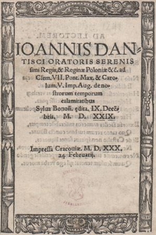 Ioannis Dantisci Oratoris Sereniss. Regis & Reginæ Poloniæ &c. ad Clem. VII. [...] de nostrorum temporum calamitatibus Sylua Bonon[iæ] ędita. IX. Dece[m]bris M. D. XXIX