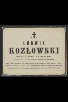 Ś. P. Ludwik Kozłowski obywatel ziemski i M. Warszawy, po krótkiej chorobie, w wieku lat 73, przeniósł się do wieczności w dniu 11 Grudnia 1885 roku