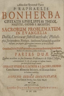 Admodum Reverendi Patris P. Raphaelis Bonherba Civitatis S. Philippi SS. Theol. Magistri, Ordinis S. Augustini. Sacrorum Problematum In Evangelia Docta, Curiosa ac subtili methodo (Philosophiae, Iurisprudentiae, Theologiae, Sanctorum Patrum suffragantibus Obsequuis) per singulas Quadragesimae Dominicas & Ferias feliciter resolutorum; Omnibus Divini Verbi Praeconibus, nec non quibuscunq[ue] hominum Statibus ac Conditionibus utilissime servientium, Partes Duae : Quibus accedunt in fine Sermones Problematici de Festis S. Josephi, Annunciationis V. M. & quinque de Passione Domini, pro Feriis sextis mensis Martii