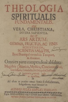 Theologia Spiritualis Fundamentalis Seu Vera, Christiana, Divina Sapientia : Quæ est Ars Artium, Gemma, Fructus Ac Finis Scientiarum, Scientia Salutis, Bene Beateque vivendi in Tempore ac Æternitate [...] : Magistris [...] & Discipulis Christianæ Sapientiæ [...] necessaria Et ad usum ac praxim omnis Status Ecclesiasticorum [...] accommodata. [P. 1, De Causa Efficiente Mediorum In Statu Vitæ Christianæ Supernaturalis Seu Spiritualis [...]