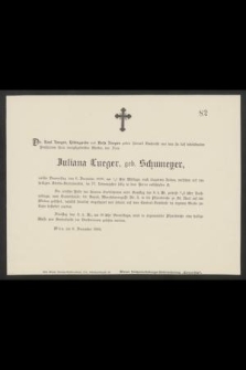 Dr. Karl Lueger, Hildergarde und Rosa Lueger geben hiermit Nachricht von dem ste tief betrübenden Binscheiden ihrer innigstgeliebten Mutter, der Frau Juliana Lueger, geb. Schumener, welche Donnerstag den 6. December 1888, um 1/4 1 Uhr Mittags, nach längerem Leiden, versehen mit den heiligen Sterbe-Sacramenten, im 77. Lebensjahre selig in dem Herrn entschlafen ist