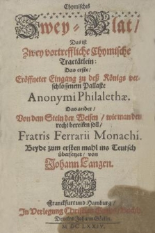 Chymisches Zwey-Blat, Das ist Zwey vortreffliche Chymische Tractätlein : Das erste, Eröffneter Eingang zu deß Königs verschlossenem Pallaste Anonymi Philalethæ. Das ander, Von dem Stein der Weisen, wie man den recht bereiten soll, Fratris Ferrarii Monachi Beyde zum ersten mahl ins Teutsch übersetzet, von Johann Langen