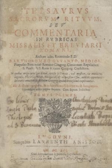 Thesavrvs Sacrorvm Ritvvm, Sev Commentaria In Rvbricas Missalis, Et Breviarii Romani. T. 1 / Auctore adm. Reuerendo P. D. Bartholomæo Gavanto Mediol. [...]; In quibus origo cuiusque Ritus, causæ historicæ, vel mysticæ, ex maiorum ingenio, Theoria, Praxis, obligatio, & exquisitus Vsus, additis opportune Decretis omnibus S. Rituum Congreg. quam breuissime explicantur. Appendices dabit pagina sequens. Cum septem Indicibus