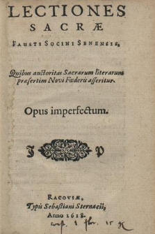 Lectiones Sacræ Fausti Socini Senensis : Quibus auctoritas Sacrarum literarum præsertim Novi Fœderis asseritur. Opus imperfectum
