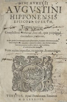 Divi Avrelii Avgvstini Hipponensis Episcopi Opervm. T. 3, Complectens ta didactika, hoc est, quæ proprie ad docendum pertinent, In quo, præter locorum multorum restitutionem, secundum collationem vetustiorum exemplarium: curauimus remouerica omnia, quæfidelium mentes, hæretica prauitate possent, inficere, aut a catholica, & orthodoxa fide deuire