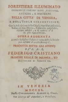 Forestiere Illuminato Intorno Le Cose Più Rare, E Curiose, Antiche, E Moderne Della Città Di Venezia, E Dell' Isole Circonvicine; Con la descrizione delle Chiese, Monisteri, Ospedali, Tesoro di S. Marco, Fabbriche pubbliche, Pitture celebri, e di quanto v'è di più riguardevole. : Opera Adornata Di molte bellissime Vedute in rame delle fabbriche più cospïcue de questa Metropoli