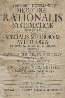 Friderici Hoffmanni Medicinæ Rationalis Systematicæ Tomi ... T. 4, P. 4, Qvo Specialis Morborvm Pathologia, Et Hvic Svperstrvcta Solida Therapia Cvm Medendi Methodo Cavtelis Clinicis, Et Morborvm Enarrationibvs Adivncta Epicrisi, Exhibentvr. ... Doctrinam Morborvm Ac Vitiorvm Externas Potissimvm Partes Afflegentvm Perspicva Et Demonstrativa Methodo Tradens