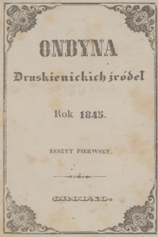 Ondyna Druskienickich Źródeł : pismo zbiorowe dla zdrowych i chorych, w czasie czteromiesięcznego u wód mineralnych pobytu. 1845, Zeszyt 1