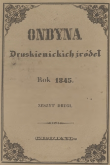 Ondyna Druskienickich Źródeł : pismo zbiorowe dla zdrowych i chorych, w czasie czteromiesięcznego u wód mineralnych pobytu. 1845, Zeszyt 2