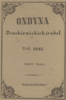 Ondyna Druskienickich Źródeł : pismo zbiorowe dla zdrowych i chorych, w czasie czteromiesięcznego u wód mineralnych pobytu. 1845, Zeszyt 3