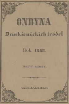 Ondyna Druskienickich Źródeł : pismo zbiorowe dla zdrowych i chorych, w czasie czteromiesięcznego u wód mineralnych pobytu. 1845, Zeszyt 6