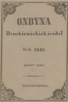 Ondyna Druskienickich Źródeł : pismo zbiorowe dla zdrowych i chorych, w czasie czteromiesięcznego u wód mineralnych pobytu. 1845, Zeszyt 8