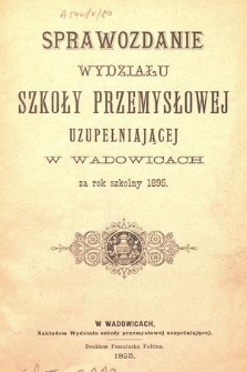 Sprawozdanie Wydziału Szkoły Przemysłowej Uzupełniającej w Wadowicach za Rok Szkolny 1895
