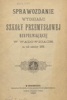Sprawozdanie Wydziału Szkoły Przemysłowej Uzupełniającej w Wadowicach za Rok Szkolny 1896