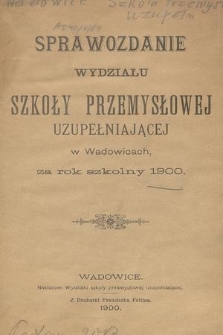 Sprawozdanie Wydziału Szkoły Przemysłowej Uzupełniającej w Wadowicach, za Rok Szkolny 1900