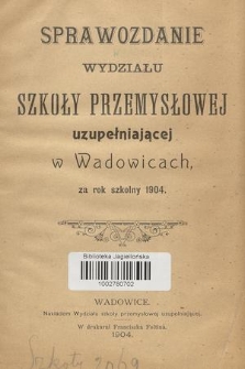 Sprawozdanie Wydziału Szkoły Przemysłowej Uzupełniającej w Wadowicach, za Rok Szkolny 1904