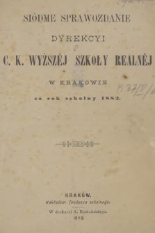 Siódme Sprawozdanie Dyrekcyi C. K. Wyższéj Szkoły Realnéj w Krakowie za Rok Szkolny 1882