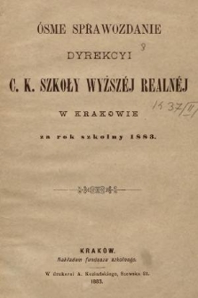 Ósme Sprawozdanie Dyrekcyi C. K. Szkoły Wyższéj Realnéj w Krakowie za Rok Szkolny 1883