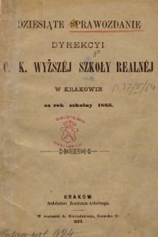 Dziesiąte Sprawozdanie Dyrekcyi C. K. Wyższéj Szkoły Realnéj w Krakowie za Rok Szkolny 1885