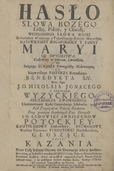 Hasło Słowa Bozego Łaskę, Pokoy, y Chwałę Wcielonego Słowa Matki Berłowładney Woiującego y Trijumfującego Kościoła Monarchijni, Nayświętszey Bogarodzicy y Panny Maryi od Zwycięstwa, Cudowney w Obrazie Lwowskim, Od Świętego Łukasza Ewangelisty Malowanym, Od Naywyższego Pasterza Rzymskiego Benedykta XIV [...] : Kazania Całą Solenną Oktawę tak Koronacyi iako y Anniwersarz teyże, w Kościele Lwowskim Bozego Ciała, Zakonu Kaznodźiyskiego Prowincyi Ruskiey, miane od roznych naygodnieyszych Kaznodźieiow [...]