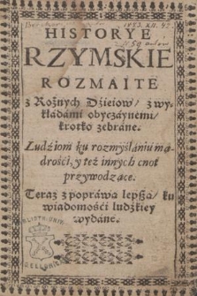 Historye Rzymskie Rozmaite z Rożnych Dziejow, z wykładami obyczaynemi, krotko zebrane. Ludziom ku rozmyślaniu mądrości, y też innych cnot przywodzące