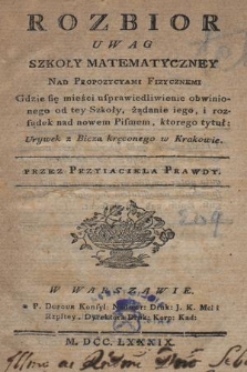 Rozbiór Uwag Szkoły Matematyczney Nad Propozycyami Fizycznemi : Gdzie się mieści usprawiedliwienie obwinionego od tey Szkoły, żądanie iego i rozsądek nad nowem Pismem, ktorego tytuł: Urywek z Bicza kręconego w Krakowie