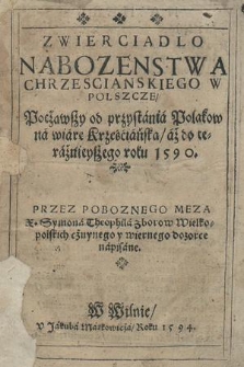 Zwierciadlo Nabozenstwa Chrzescianskiego W Polszcze : Począwszy od przystania Polakow na wiarę Krześciańską, aż do tezaźnieyszego roku 1590