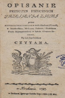 Opisanie Przyczyn Fizycznych Trzęsienia Ziemi / przez Andrzeia Trzcinskiego w teyże Akademii, Filozofii, w Strassburskiey, Medycyny Doktora i Professora Fizyki Experymentalney w Szkole Głowney Koronney. Na Sali Jagiellońskiey Czytana