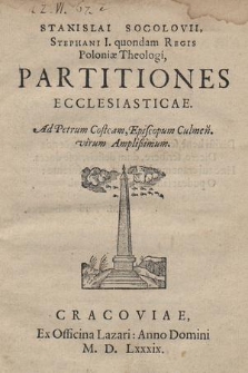 Stanislai Socolovii, Stephani I. quondam Regis Poloniaæ Theologi, Partitiones Ecclesiasticae. : Ad Petrum Costcam, Episcopum Culmeň. virum Amplißimum
