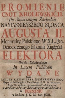 Promienie Cnot Krolewskich Po Smiertelnym Zachodzie Nayiasnieyszego Slonca Augusta II Monarchy Polskiego ... Swiat Oświecaiące / in Lucem Publicam Wydane przez Jakuba Kazimierza Rubinkowskiego Raycę y Post-Magistra Toruńskiego J. K. M. Sekretarza. Roku Od wschodu Sprawiedliwości Słońca 1742