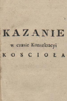 Kazanie Miane w Czasie Konsekracyi Koscioła Jeleśni Dekanatu Zywieckiego, Dyecezyi Tarnowskiey, w Niedzielę XI. po Swiątkach, trzecią Miesiąca Sierpnia. Roku 1792