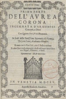 Prima parte dell'aurea corona ingemmata a d'armonici concerti, a dieci con quattro voci, & sei istromenti ... et anco con le voci sole, con il basso continuo, et a due chori divisi, adoprando [!] li bassi dell'uno e l'altro choro con organi, chitaroni, o simili. Canto Primo