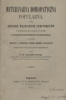 Weterynarya homeopatyczna popularna czyli opisanie właściwych symptomatów towarzyszących każdéj chorobie u większych domowych zwierząt z podaniem przyczyn i stosowanych prędko chorobę usuwających homeopatycznych środków lekarskich