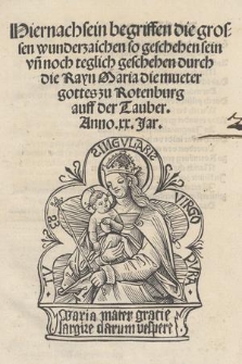 Hiernach sein begriffen die grossen wunderzaichen so geschehen sein vn[d] noch teglich geschehen durch die Rayn Maria die mueter gottes zu Rotenburg auff der Tauber : Anno. xx. Jar.