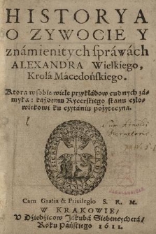 Historya O Zywocie Y znamienitych sprawach Alexandra Wielkiego, Krola Macedońskiego : Ktora w sobie wiele przykładow cudnych zamyka: każdemu Rycerskiego stanu człowiekowi ku czytaniu pożyteczna