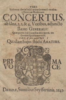 Varii Variorum tam in Italia qvam Germania excellentissimorum Musicorum Concertus, ab Una, 2, 3, & 4, Vocibus, adjuncto Basso Generali. Prima Voce