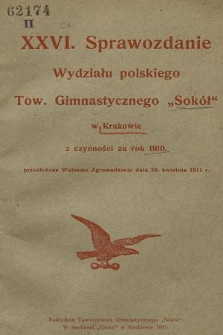 XXVI. Sprawozdanie Wydziału Polskiego Tow. Gimnastycznego „Sokół” w Krakowie : z czynności za rok 1910, przedłożone Walnemu Zgromadzeniu dnia 30 kwietnia 1911 r.