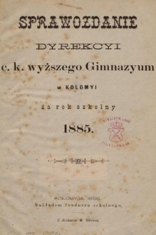 Sprawozdanie Dyrekcyi C. K. Wyższego Gimnazyum w Kołomyi za Rok Szkolny 1885