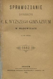 Sprawozdanie Dyrekcyi C. K. Wyższego Gimnazyum w Wadowicach za Rok Szkolny 1882