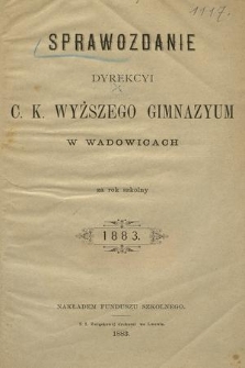 Sprawozdanie Dyrekcyi C. K. Wyższego Gimnazyum w Wadowicach za Rok Szkolny 1883