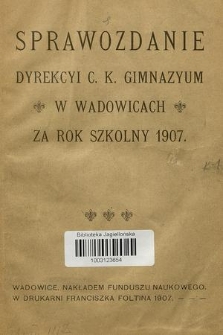 Sprawozdanie Dyrekcyi C. K. Gimnazyum w Wadowicach za Rok Szkolny 1907