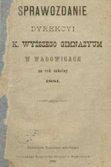 Sprawozdanie Dyrekcyi C. K. Wyższego Gimnazyum w Wadowicach za Rok Szkolny 1881