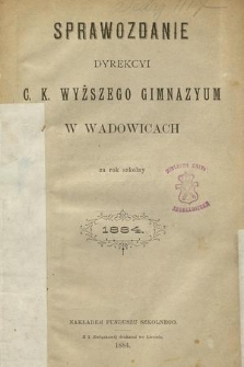 Sprawozdanie Dyrekcyi C. K. Wyższego Gimnazyum w Wadowicach za Rok Szkolny 1884