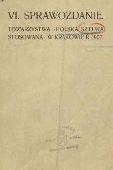 VI. Sprawozdanie Towarzystwa „Polska Sztuka Stosowana” w Krakowie. 1907