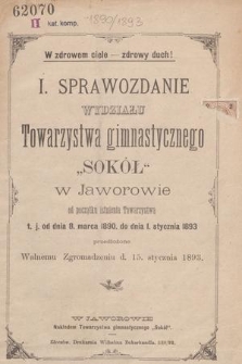 I. Sprawozdanie Wydziału Towarzystwa Gimnastycznego „Sokół” w Jaworowie : od początku istnienia Towarzystwa t. j. od dnia 8. marca 1890. do dnia 1. stycznia 1893 przedłozone Walnemu Zgromadzeniu d. 15. stycznia 1893