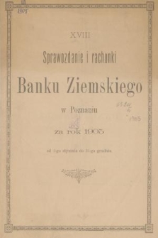 XVIII Sprawozdanie i Rachunki Banku Ziemskiego w Poznaniu : za rok 1905 od 1-go stycznia do 31-go grudnia
